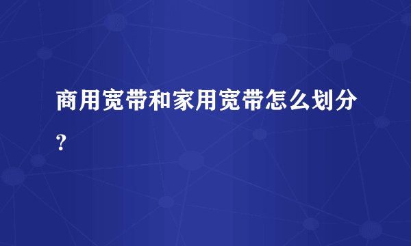 商用宽带和家用宽带怎么划分？