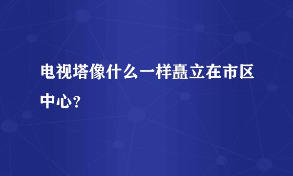 电视塔像什么一样矗立在市区中心？