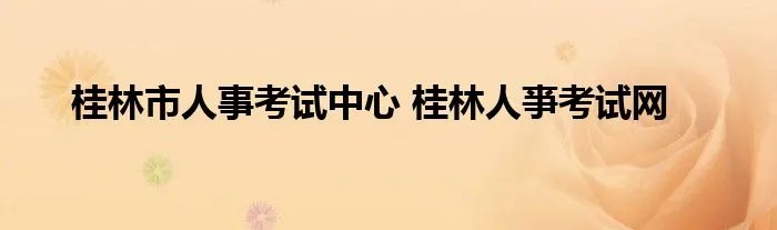桂林市人事考试中心 桂林人亊考试网