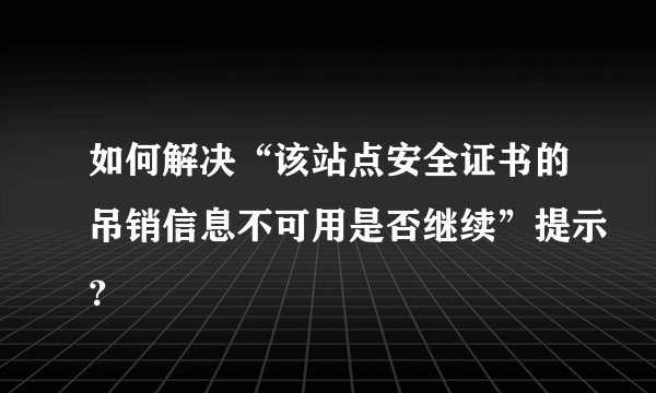 如何解决“该站点安全证书的吊销信息不可用是否继续”提示？