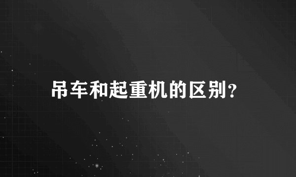 吊车和起重机的区别?