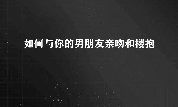 如何与你的男朋友亲吻和搂抱