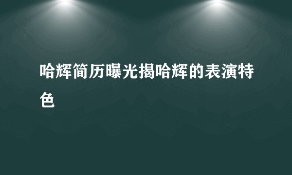 哈辉简历曝光揭哈辉的表演特色