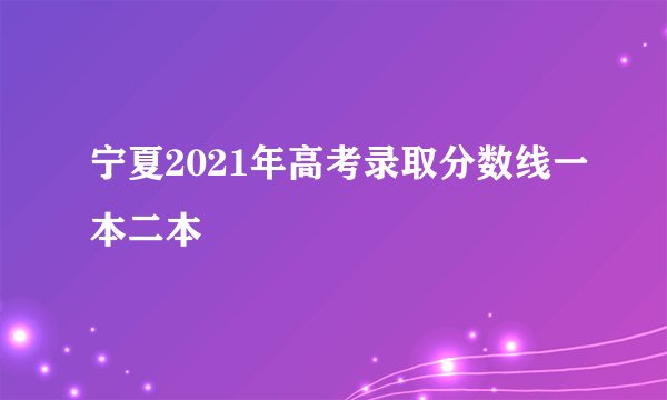 宁夏2021年高考录取分数线一本二本