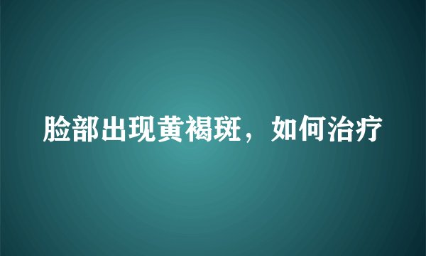 脸部出现黄褐斑，如何治疗