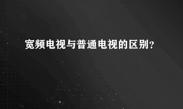 宽频电视与普通电视的区别?