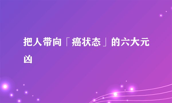 把人带向「癌状态」的六大元凶
