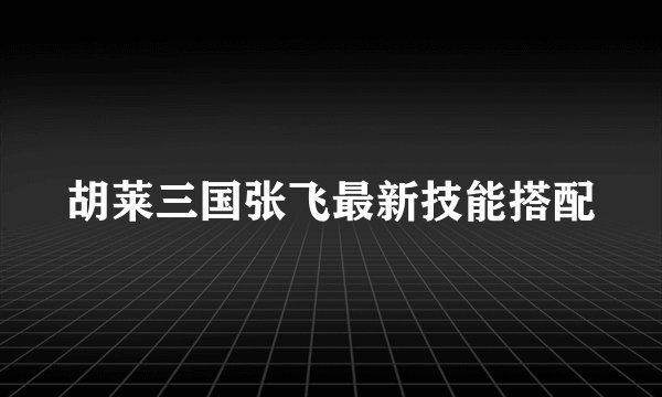 胡莱三国张飞最新技能搭配