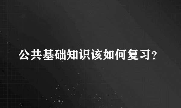 公共基础知识该如何复习？