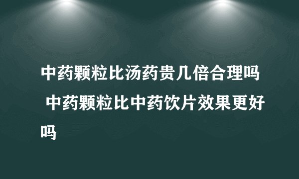 中药颗粒比汤药贵几倍合理吗 中药颗粒比中药饮片效果更好吗