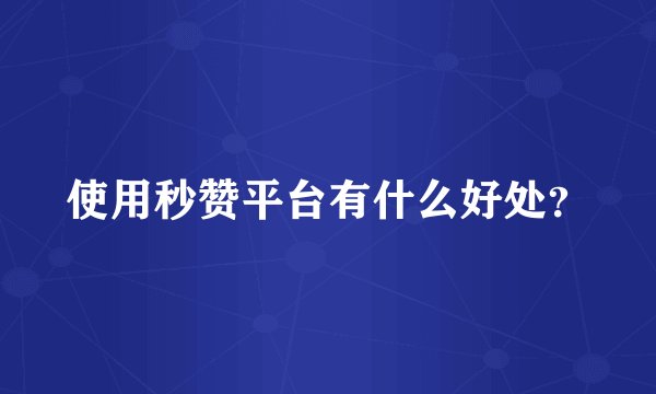 使用秒赞平台有什么好处？