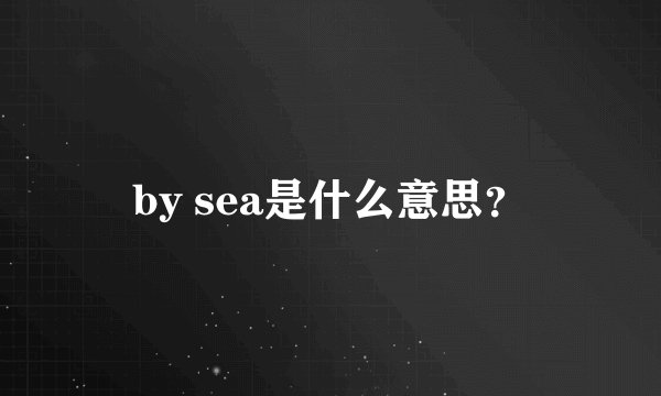 by sea是什么意思？