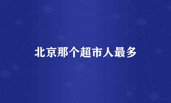 北京那个超市人最多