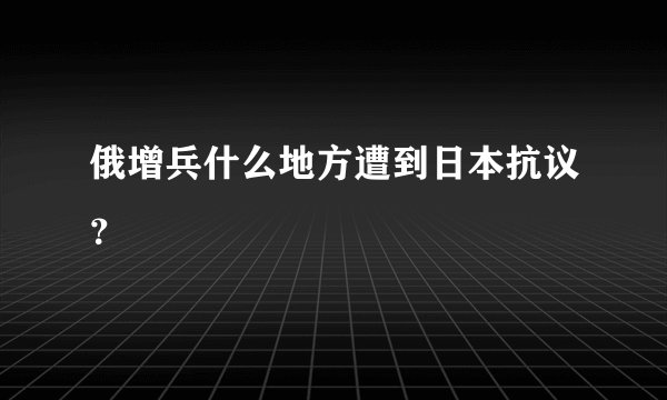 俄增兵什么地方遭到日本抗议？