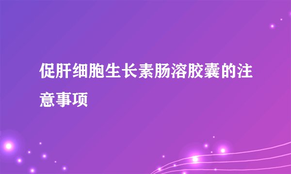 促肝细胞生长素肠溶胶囊的注意事项