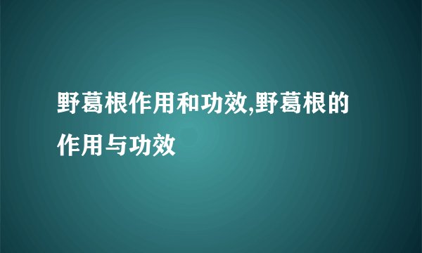 野葛根作用和功效,野葛根的作用与功效