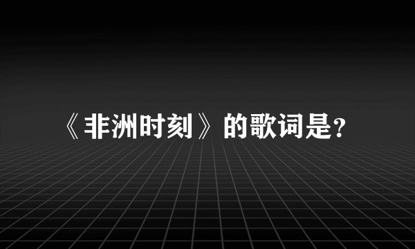 《非洲时刻》的歌词是?