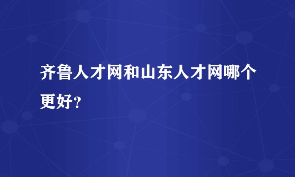 齐鲁人才网和山东人才网哪个更好?