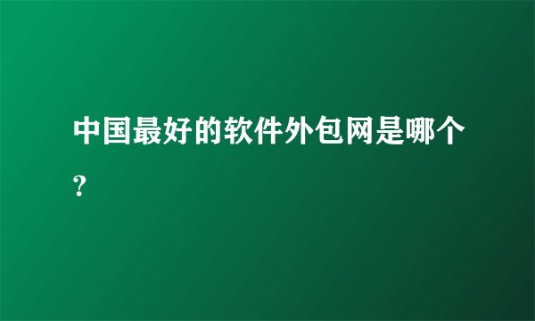 中国最好的软件外包网是哪个？