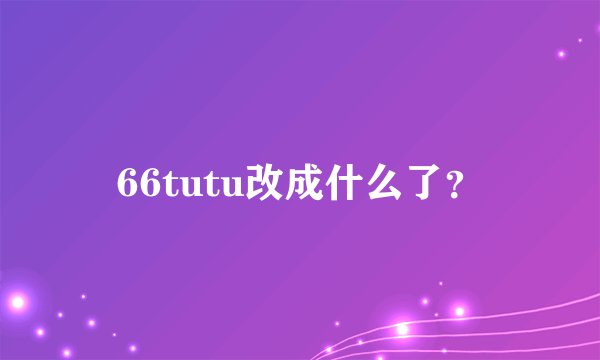 66tutu改成什么了?