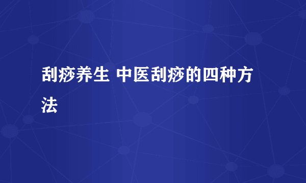 刮痧养生 中医刮痧的四种方法
