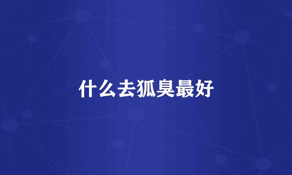 什么去狐臭最好