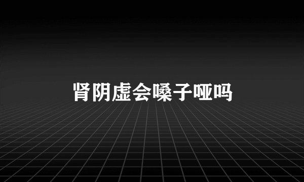 肾阴虚会嗓子哑吗