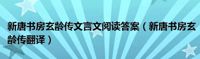 新唐书房玄龄传文言文阅读答案（新唐书房玄龄传翻译）