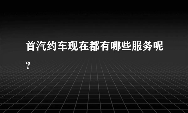 首汽约车现在都有哪些服务呢？