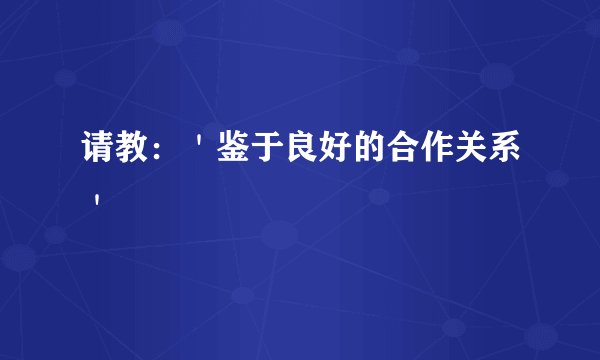 请教：＇鉴于良好的合作关系＇