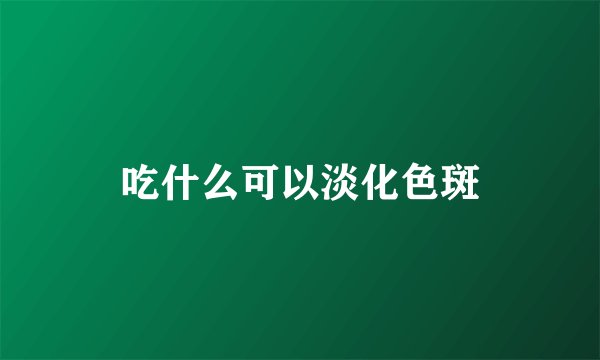 吃什么可以淡化色斑