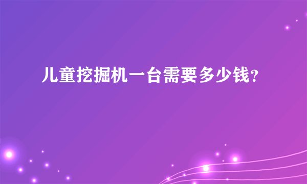 儿童挖掘机一台需要多少钱？