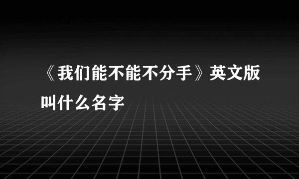 《我们能不能不分手》英文版叫什么名字
