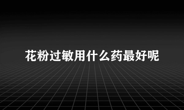 花粉过敏用什么药最好呢