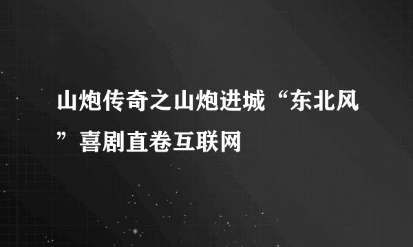山炮传奇之山炮进城“东北风”喜剧直卷互联网