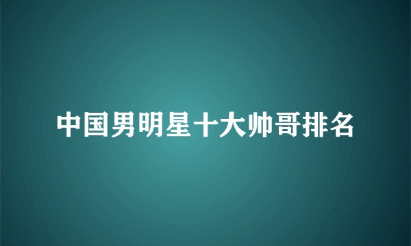 中国男明星十大帅哥排名