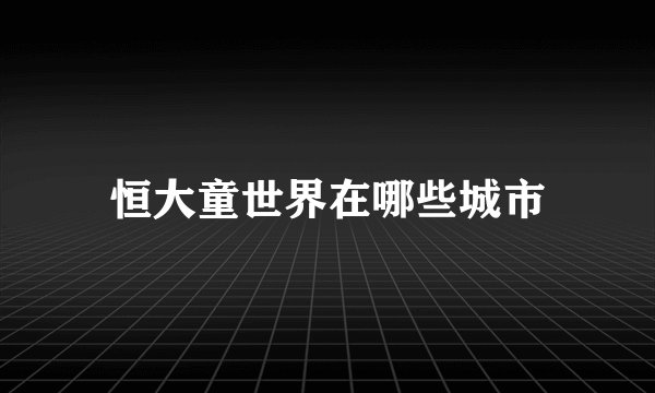 恒大童世界在哪些城市