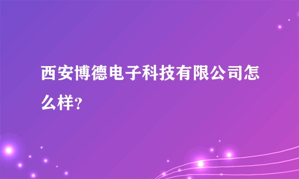 西安博德电子科技有限公司怎么样？