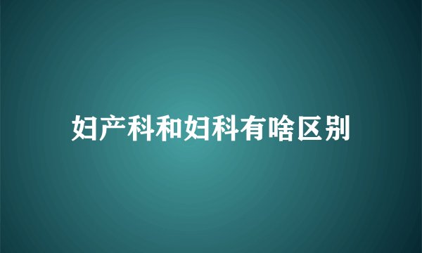 妇产科和妇科有啥区别