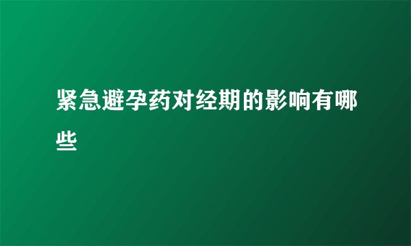 紧急避孕药对经期的影响有哪些