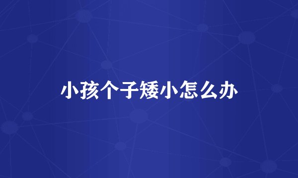 小孩个子矮小怎么办