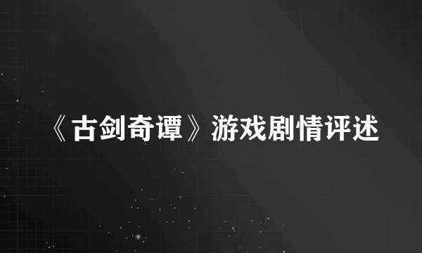 《古剑奇谭》游戏剧情评述