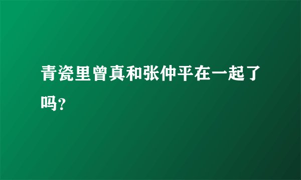 青瓷里曾真和张仲平在一起了吗？