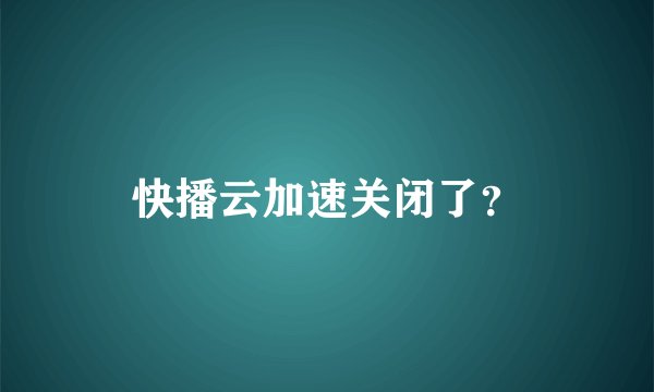 快播云加速关闭了？