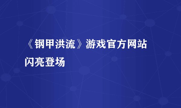 《钢甲洪流》游戏官方网站 闪亮登场