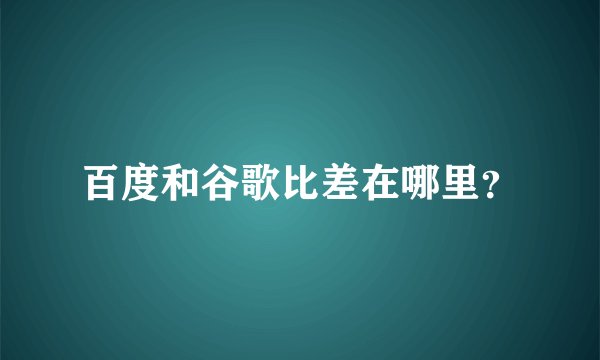 百度和谷歌比差在哪里？