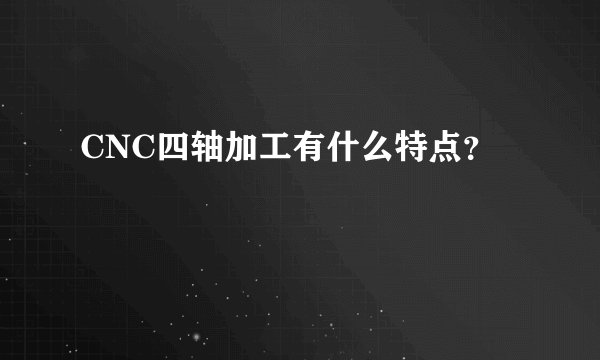 CNC四轴加工有什么特点?