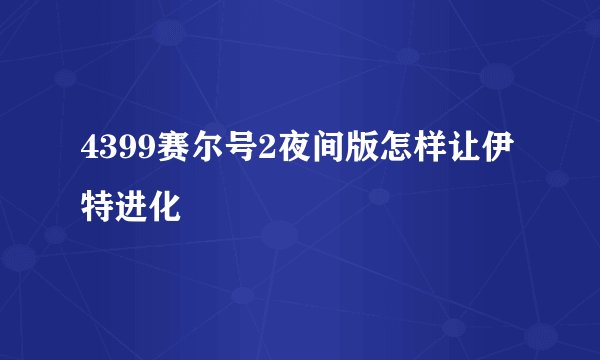 4399赛尔号2夜间版怎样让伊特进化