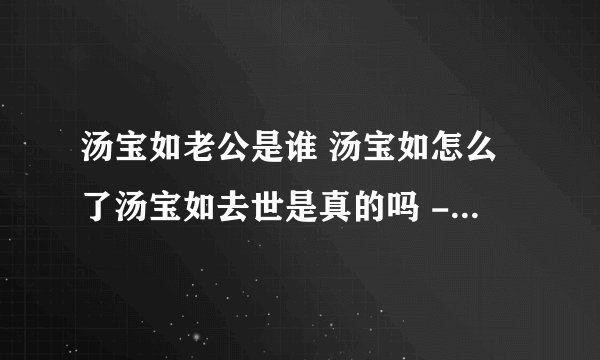汤宝如老公是谁 汤宝如怎么了汤宝如去世是真的吗 - 娱乐八卦 - 飞外网