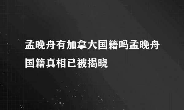 孟晚舟有加拿大国籍吗孟晚舟国籍真相已被揭晓
